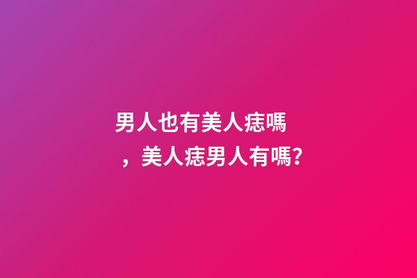 男人也有美人痣嗎，美人痣男人有嗎？